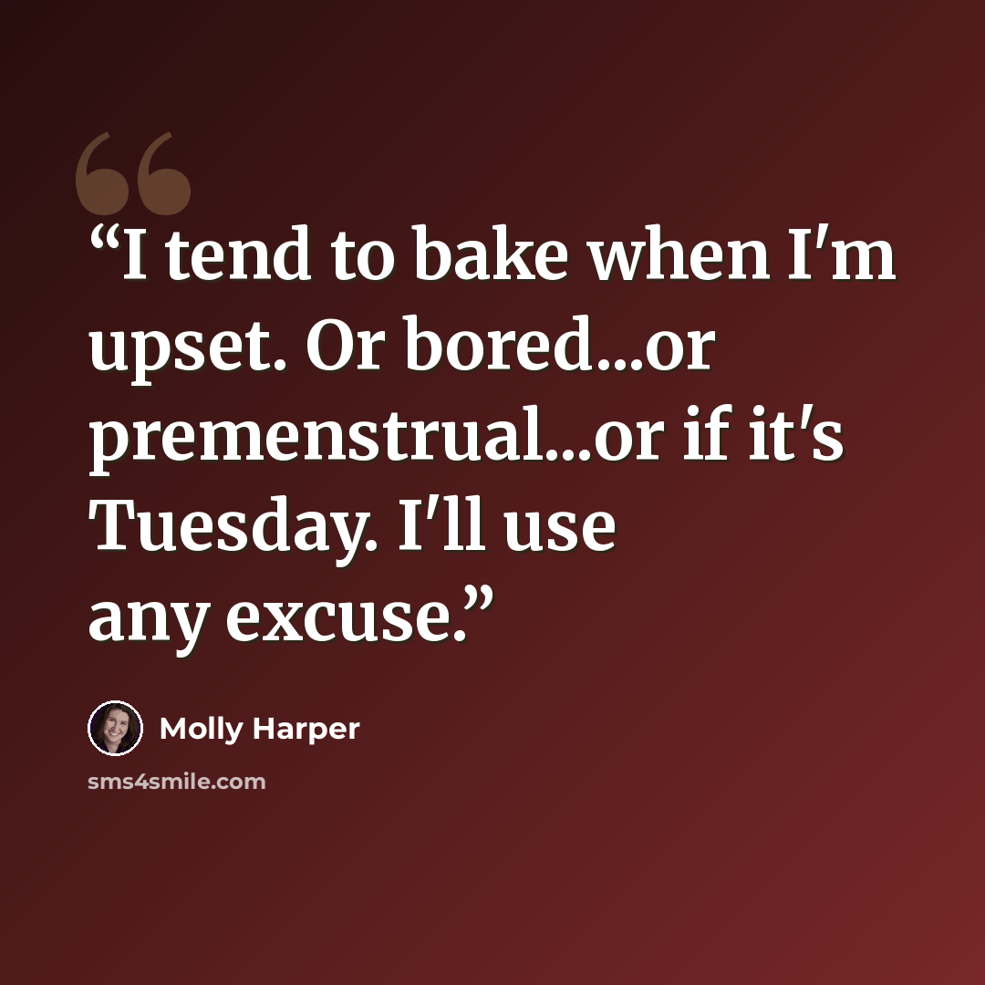 “I tend to bake when I'm upset. Or bored...or premenstrual...or if it's Tuesday. I'll use any excuse.” quote by Molly Harper