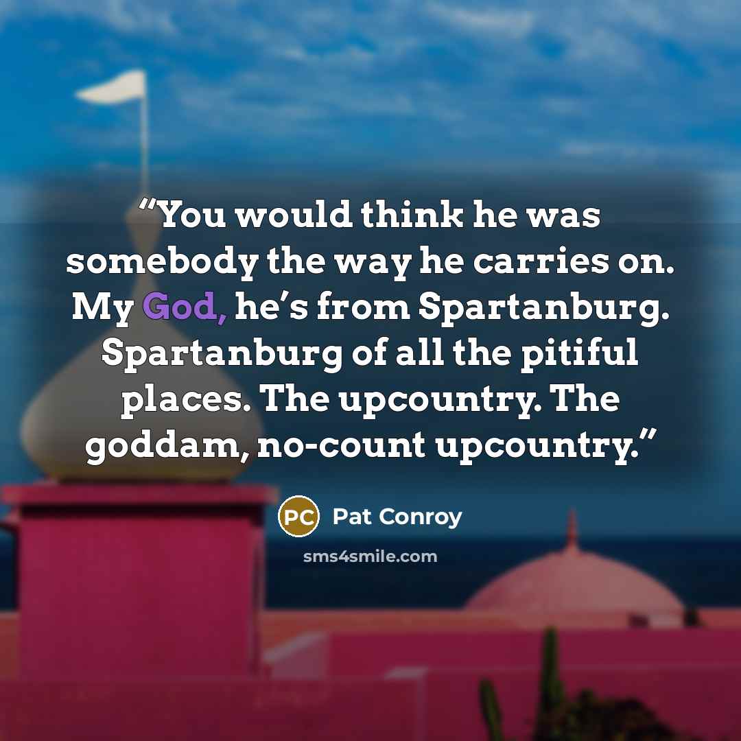 “You would think he was somebody the way he carries on. My God, he’s from Spartanburg. Spartanburg of all the pitiful places. The upcountry. The goddam, no-count upcountry.” quote by Pat Conroy