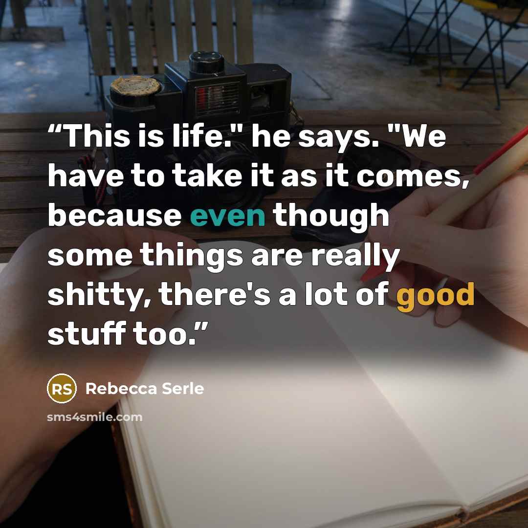 “This is life." he says. "We have to take it as it comes, because even though some things are really shitty, there's a lot of good stuff too.” quote by Rebecca Serle