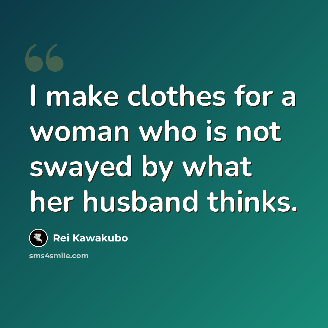 “I make clothes for a woman who is not swayed by what her husband thinks.” quote by Rei Kawakubo