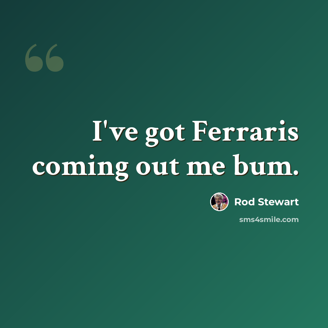 “I've got Ferraris coming out me bum.” quote by Rod Stewart