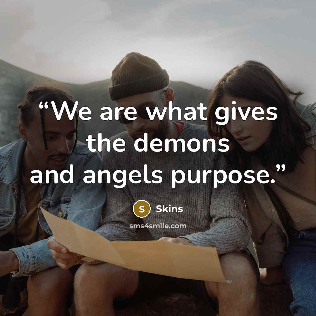 “We are what gives the demons and angels purpose.” quote by Skins