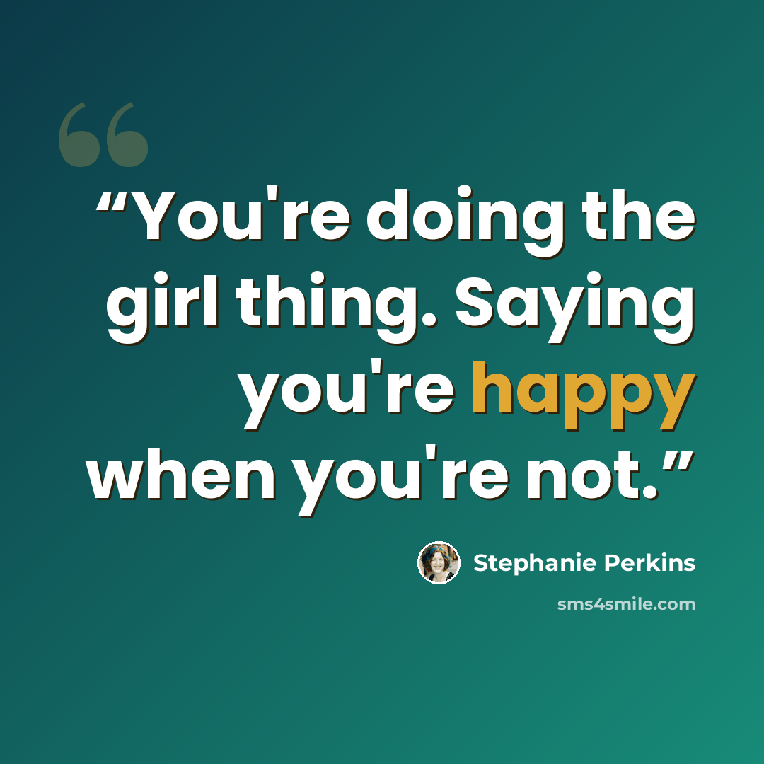 “You're doing the girl thing. Saying you're happy when you're not.” quote by Stephanie Perkins