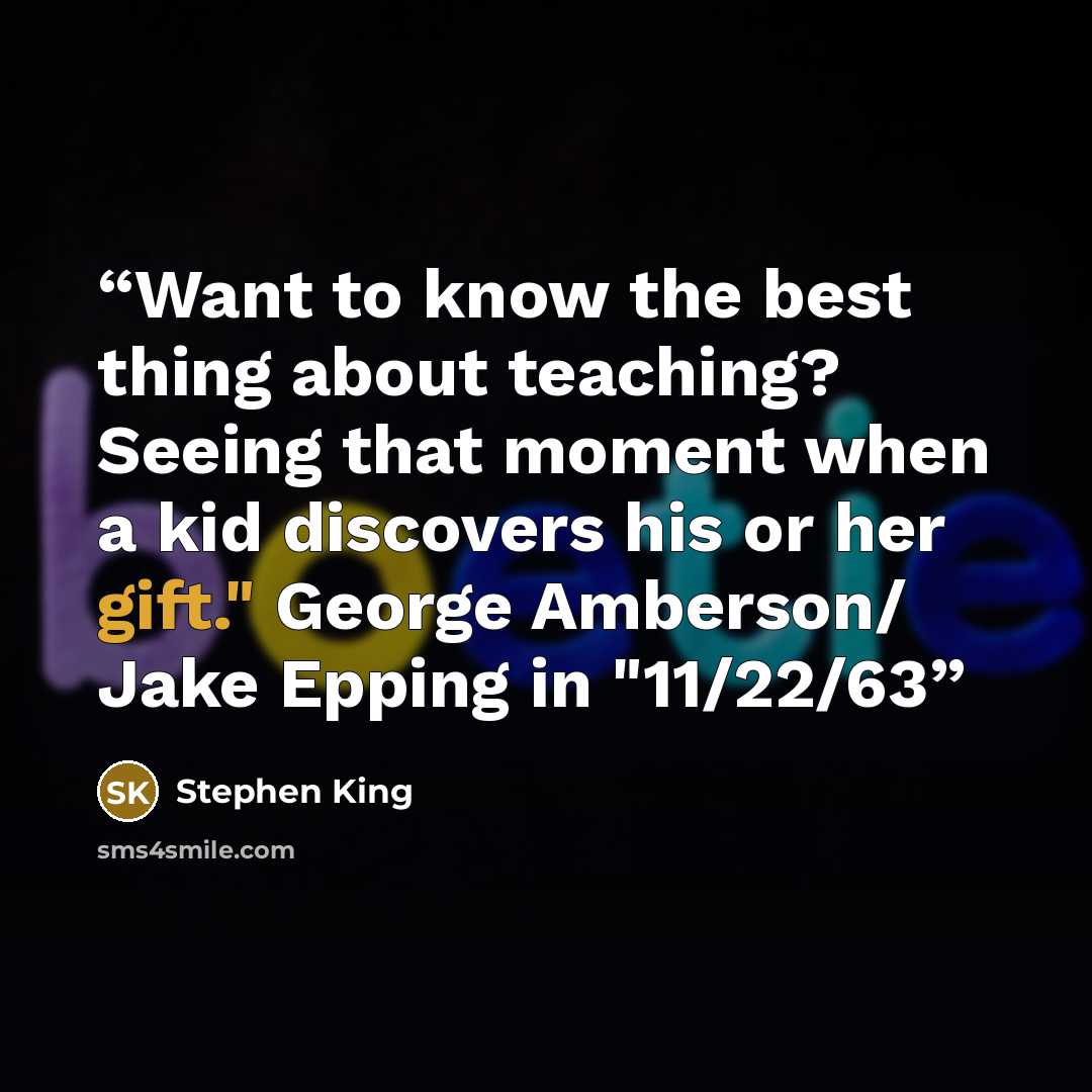 “Want to know the best thing about teaching? Seeing that moment when a kid discovers his or her gift." George Amberson/ Jake Epping in "11/22/63” quote by Stephen King