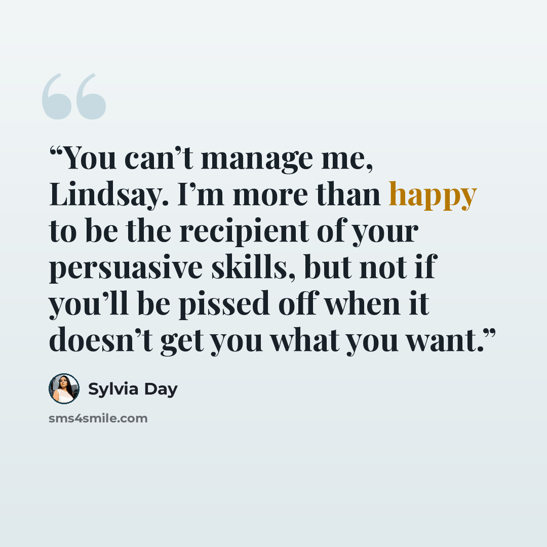 “You can’t manage me, Lindsay. I’m more than happy to be the recipient of your persuasive skills, but not if you’ll be pissed off when it doesn’t get you what you want.” quote by Sylvia Day