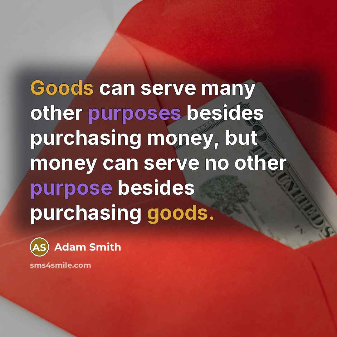 “Goods can serve many other purposes besides purchasing money, but money can serve no other purpose besides purchasing goods.” quote by Adam Smith