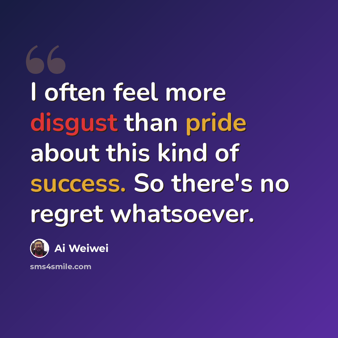“I often feel more disgust than pride about this kind of success. So there's no regret whatsoever.” quote by Ai Weiwei