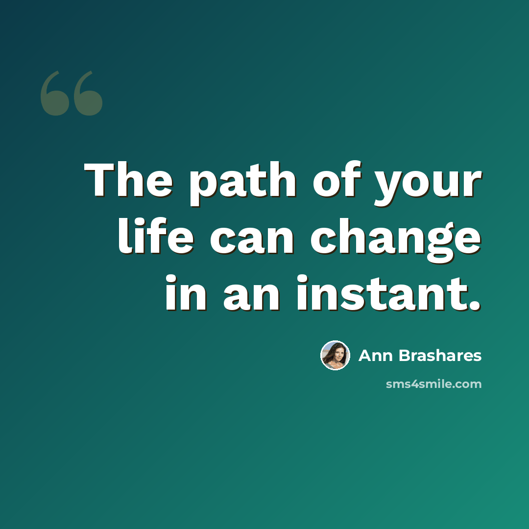 “The path of your life can change in an instant.” quote by Ann Brashares