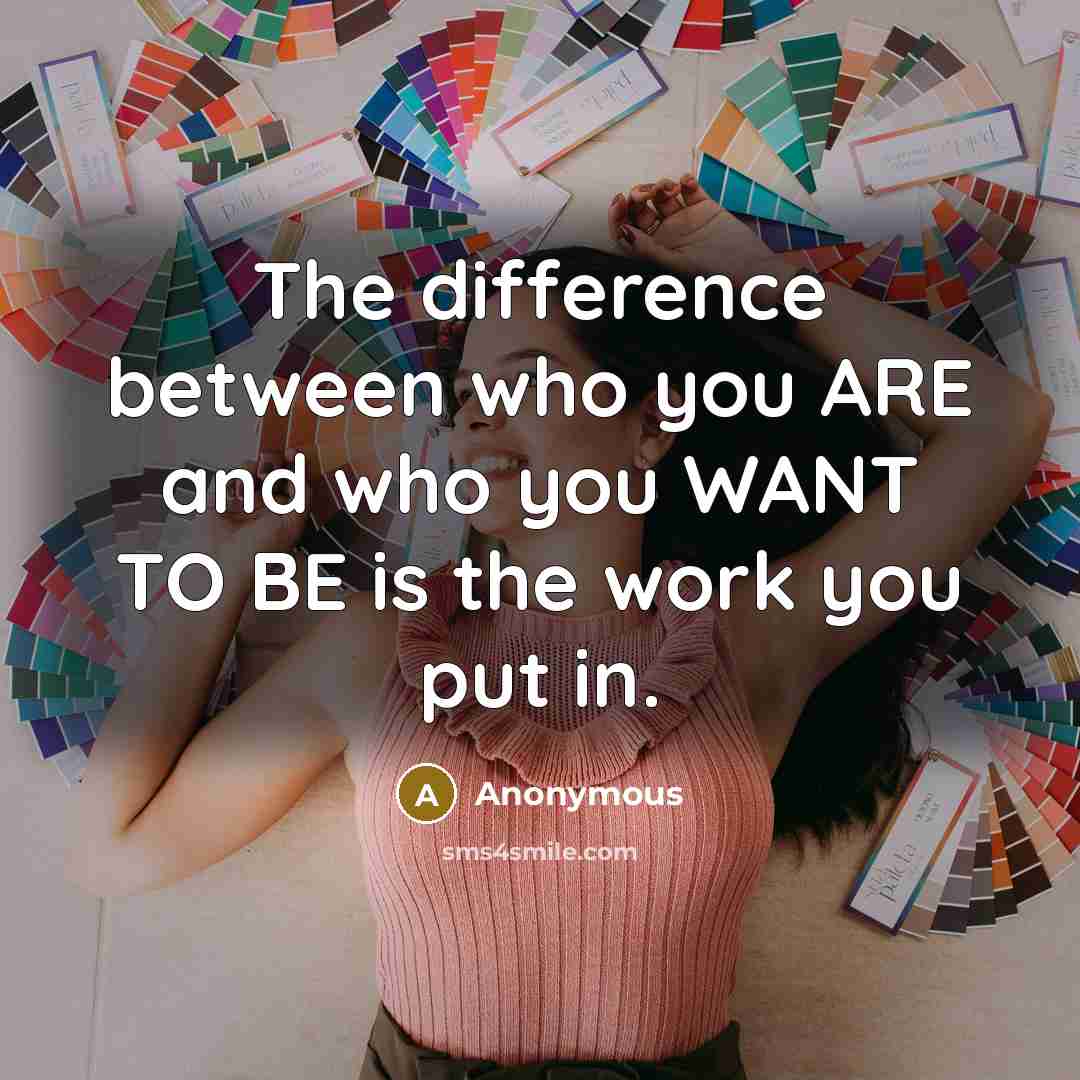 “The difference between who you ARE and who you WANT TO BE is the work you put in.” quote by Anonymous