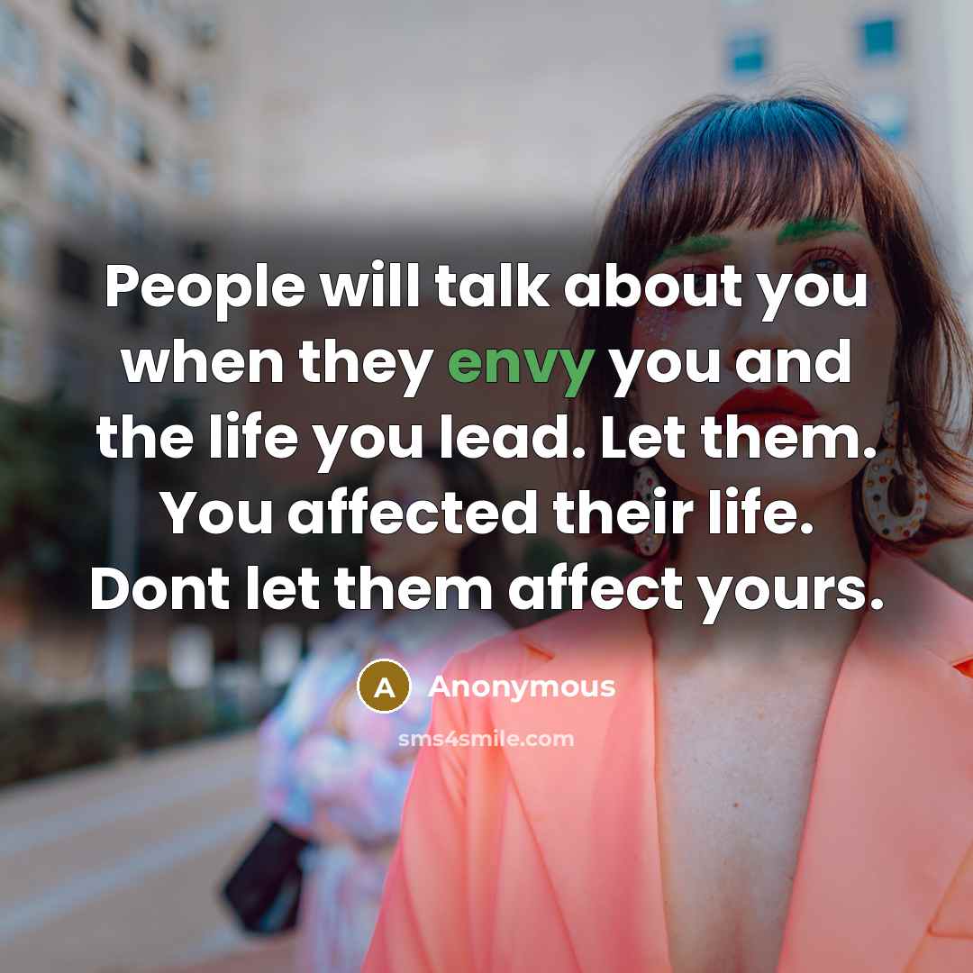 “People will talk about you when they envy you and the life you lead. Let them. You affected their life. Dont let them affect yours.” quote by Anonymous