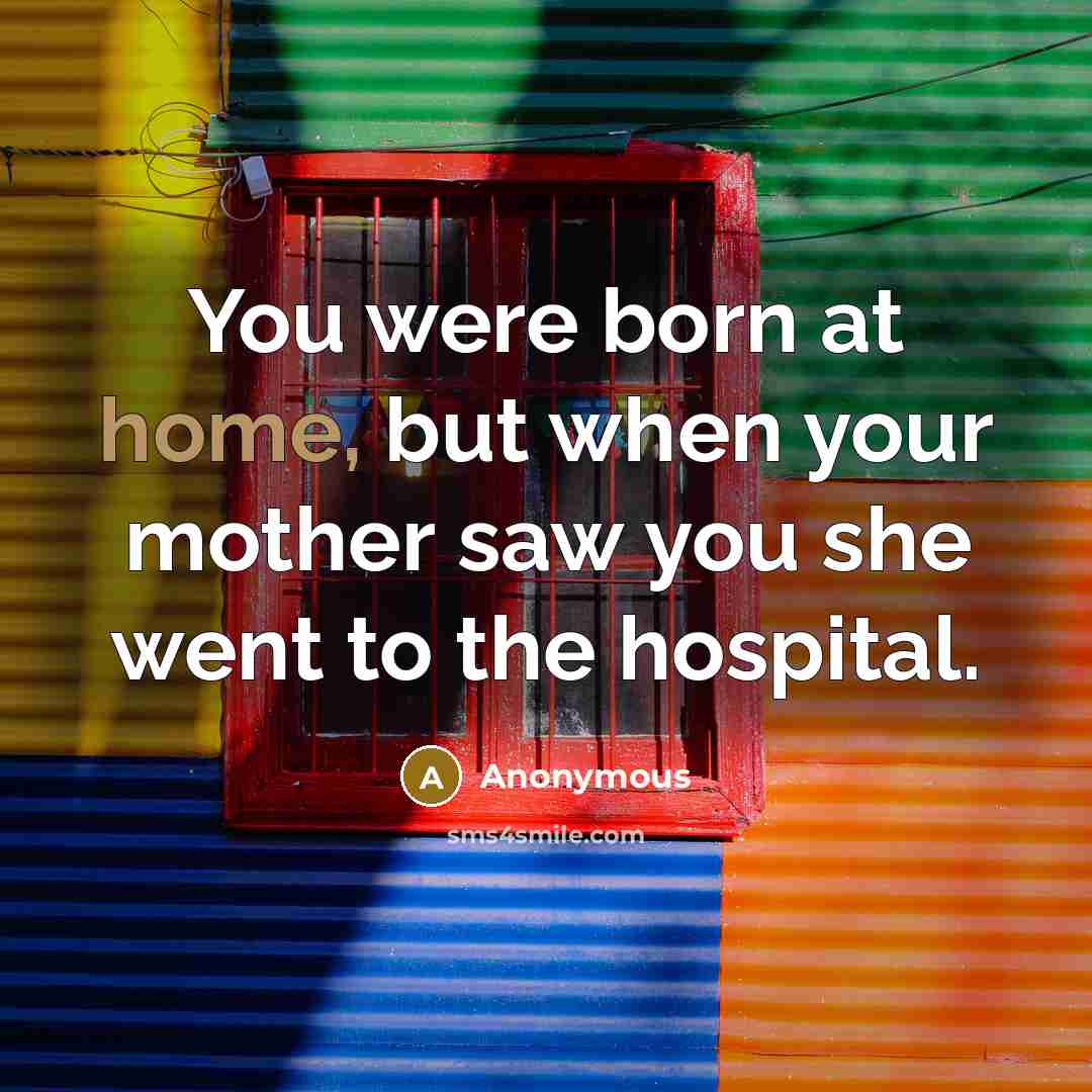 “You were born at home, but when your mother saw you she went to the hospital.” quote by Anonymous
