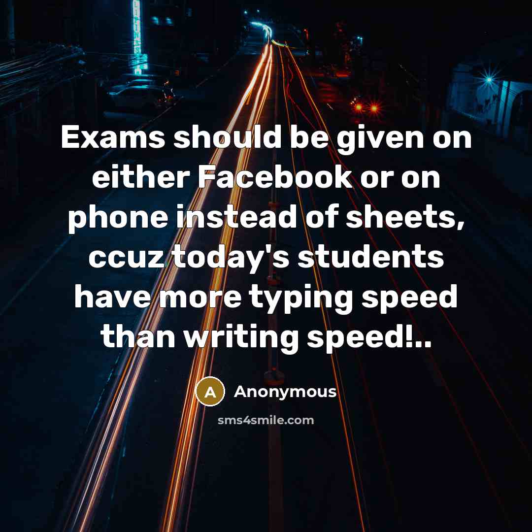 “Exams should be given on either Facebook or on phone instead of sheets, ccuz today's students have more typing speed than writing speed!..” quote by Anonymous