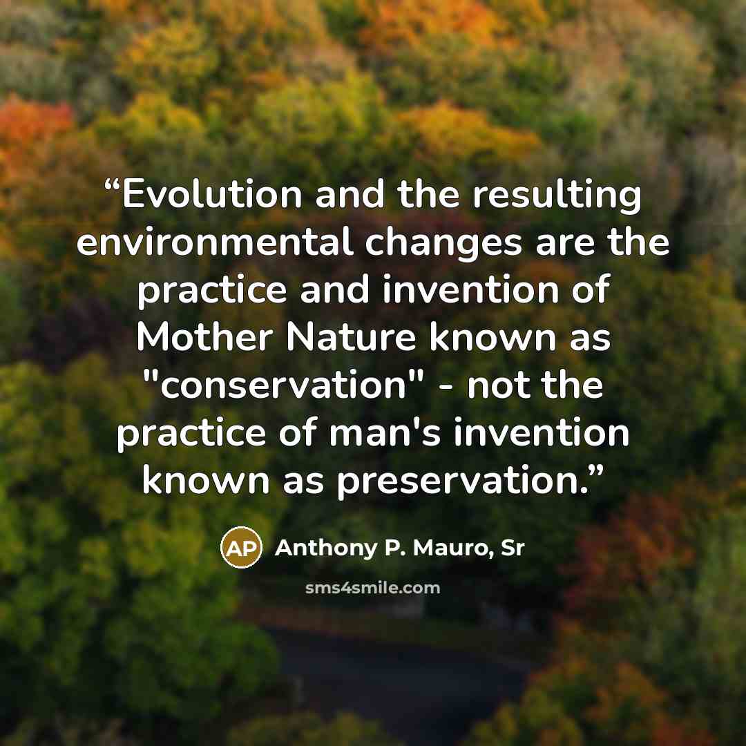 “Evolution and the resulting environmental changes are the practice and invention of Mother Nature known as "conservation" - not the practice of man's invention known as preservation.” quote by Anthony P. Mauro, Sr
