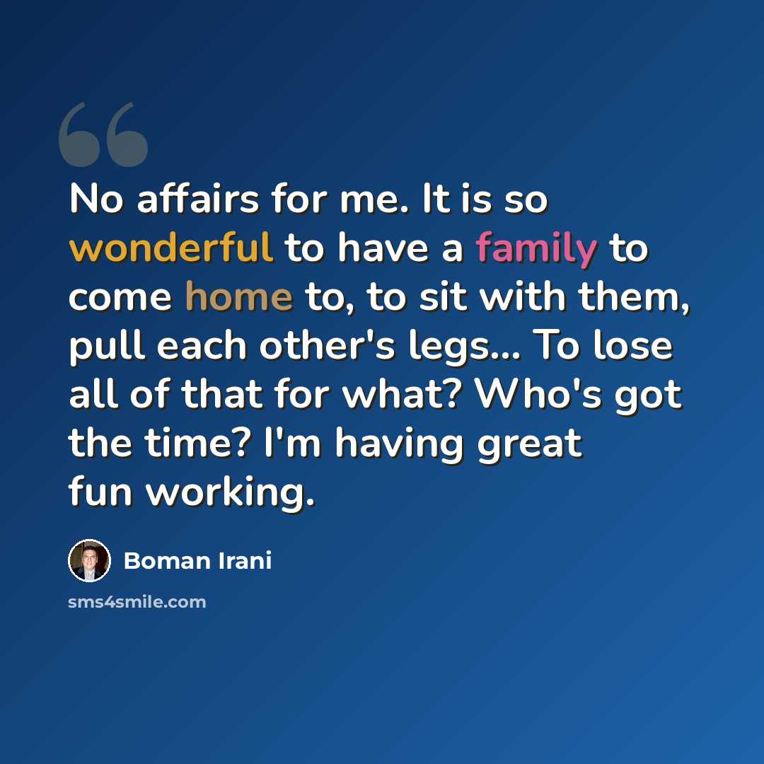“No affairs for me. It is so wonderful to have a family to come home to, to sit with them, pull each other's legs... To lose all of that for what? Who's got the time? I'm having great fun working.” quote by Boman Irani