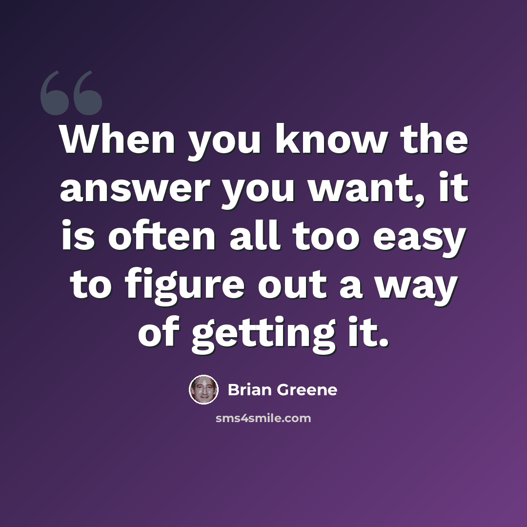 “When you know the answer you want, it is often all too easy to figure out a way of getting it.” quote by Brian Greene