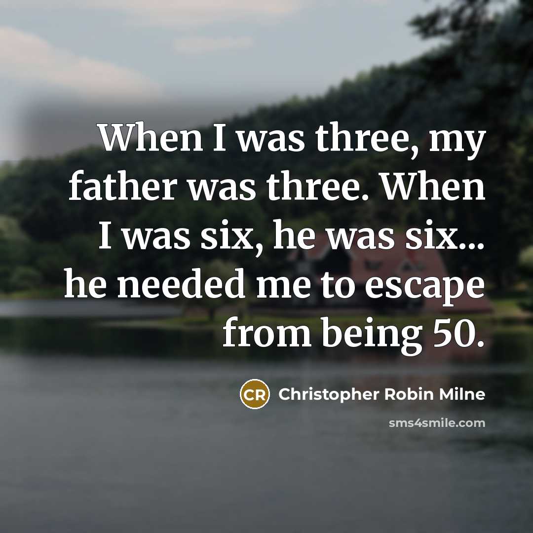 “When I was three, my father was three. When I was six, he was six... he needed me to escape from being 50.” quote by Christopher Robin Milne