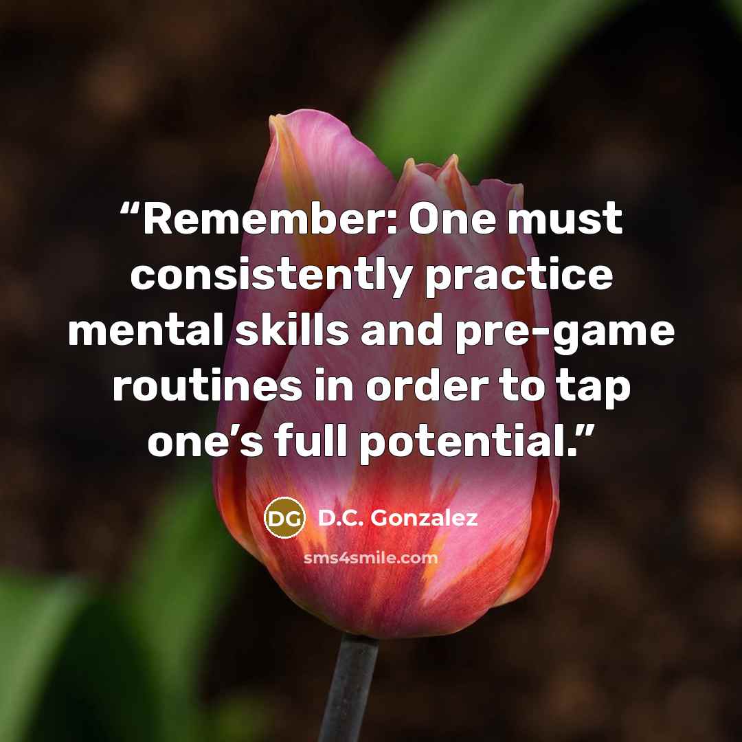 “Remember: One must consistently practice mental skills and pre-game routines in order to tap one’s full potential.” quote by D.C. Gonzalez