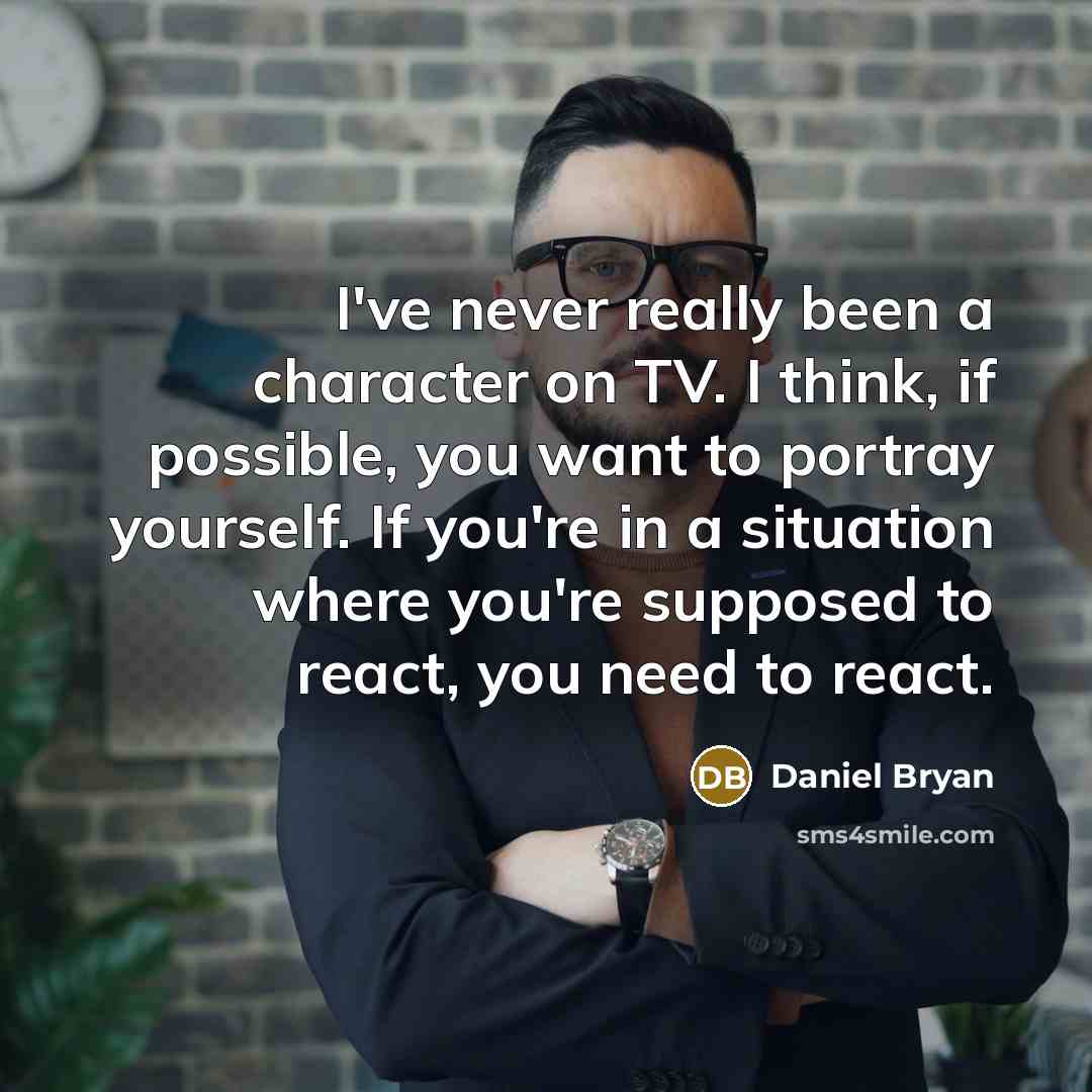 “I've never really been a character on TV. I think, if possible, you want to portray yourself. If you're in a situation where you're supposed to react, you need to react.” quote by Daniel Bryan