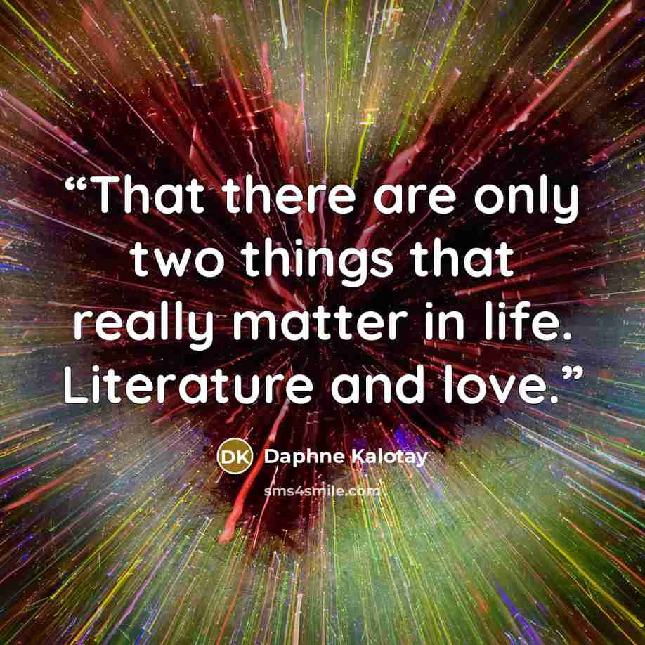 “That there are only two things that really matter in life. Literature and love.” quote by Daphne Kalotay