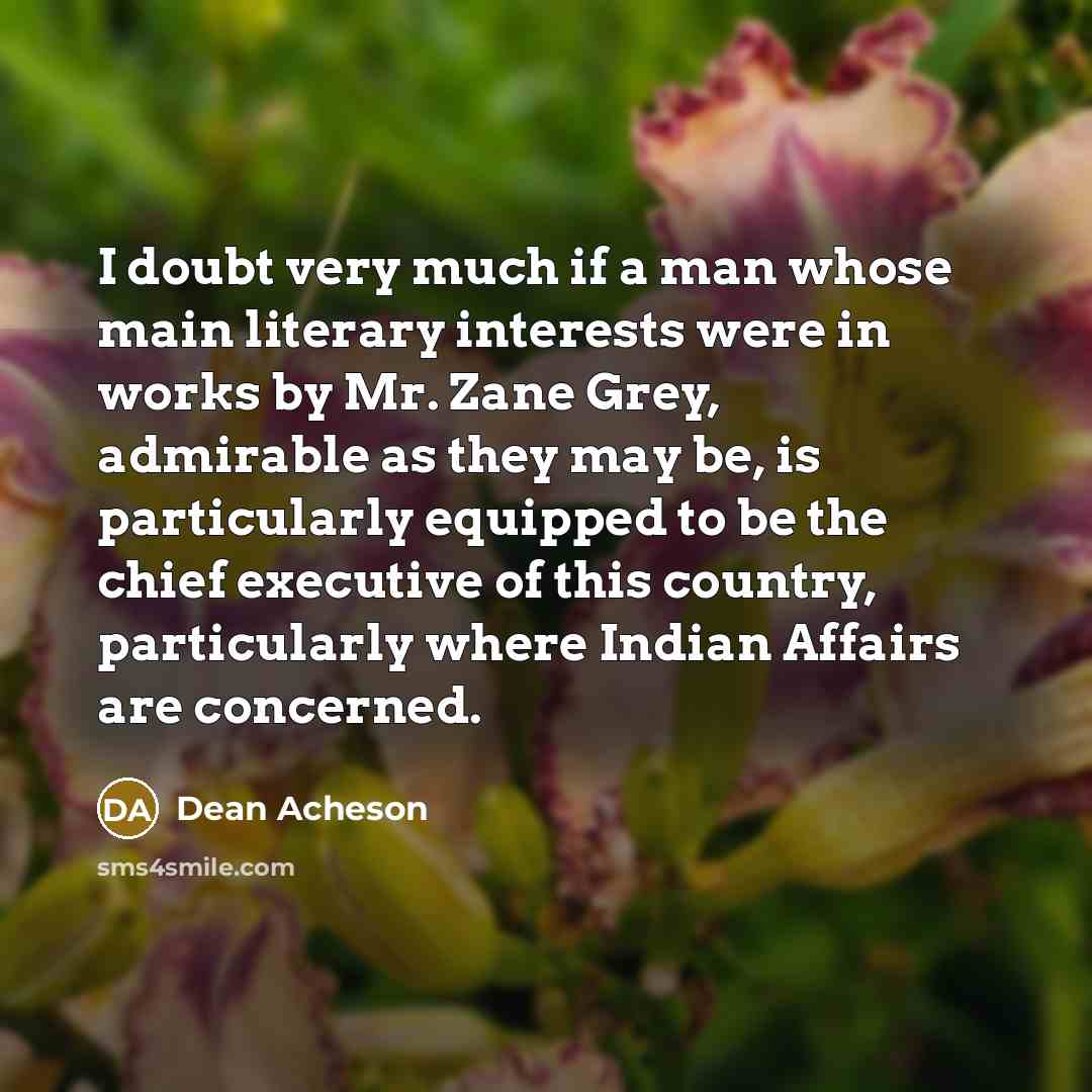“I doubt very much if a man whose main literary interests were in works by Mr. Zane Grey, admirable as they may be, is particularly equipped to be the chief executive of this country, particularly where Indian Affairs are concerned.” quote by Dean Acheson