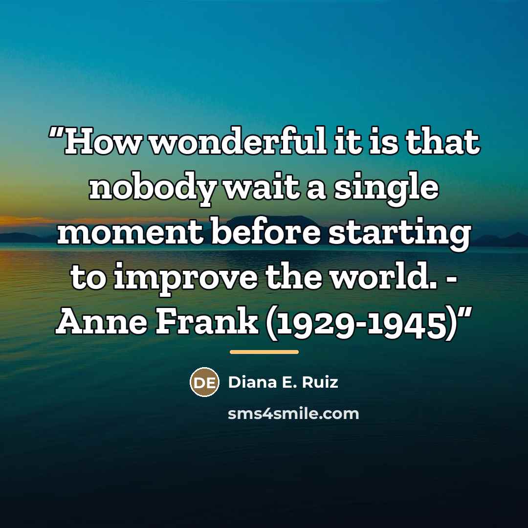 “How wonderful it is that nobody wait a single moment before starting to improve the world. - Anne Frank (1929-1945)” quote by Diana E. Ruiz
