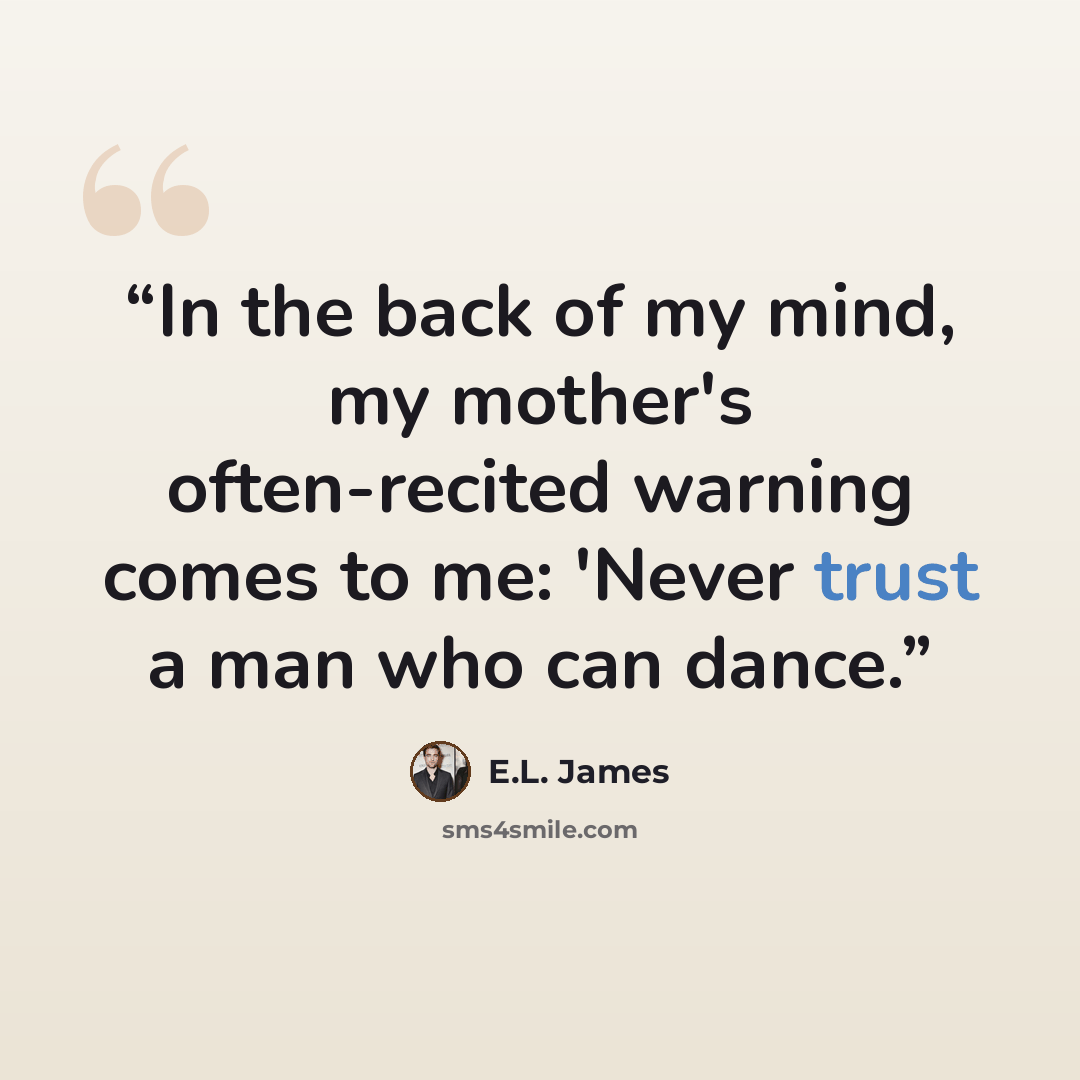 “In the back of my mind, my mother's often-recited warning comes to me: 'Never trust a man who can dance.” quote by E.L. James