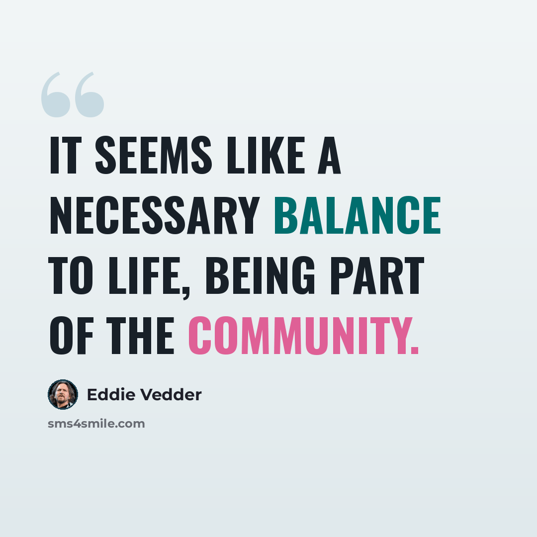 “It seems like a necessary balance to life, being part of the community.” quote by Eddie Vedder