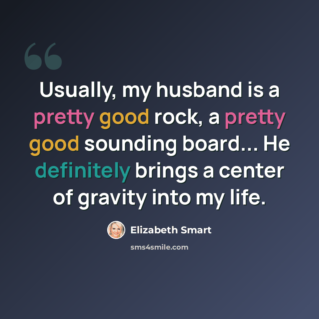 “Usually, my husband is a pretty good rock, a pretty good sounding board... He definitely brings a center of gravity into my life.” quote by Elizabeth Smart