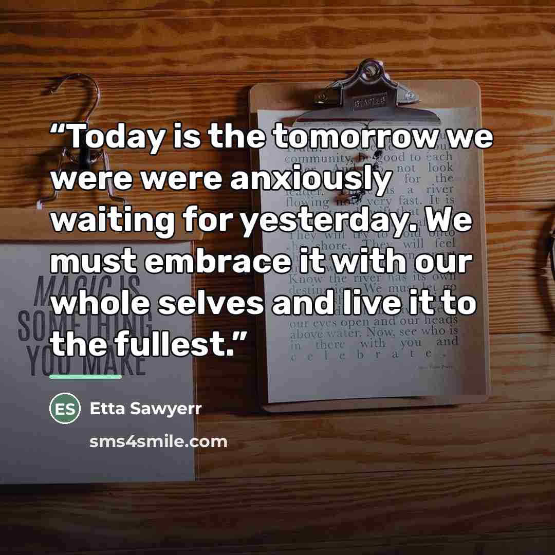 “Today is the tomorrow we were were anxiously waiting for yesterday. We must embrace it with our whole selves and live it to the fullest.” quote by Etta Sawyerr