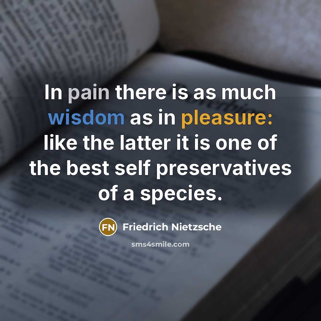 “In pain there is as much wisdom as in pleasure: like the latter it is one of the best self preservatives of a species.” quote by Friedrich Nietzsche