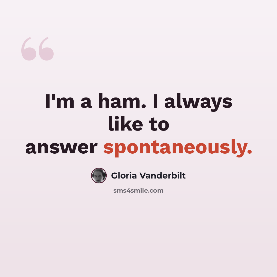 “I'm a ham. I always like to answer spontaneously.” quote by Gloria Vanderbilt