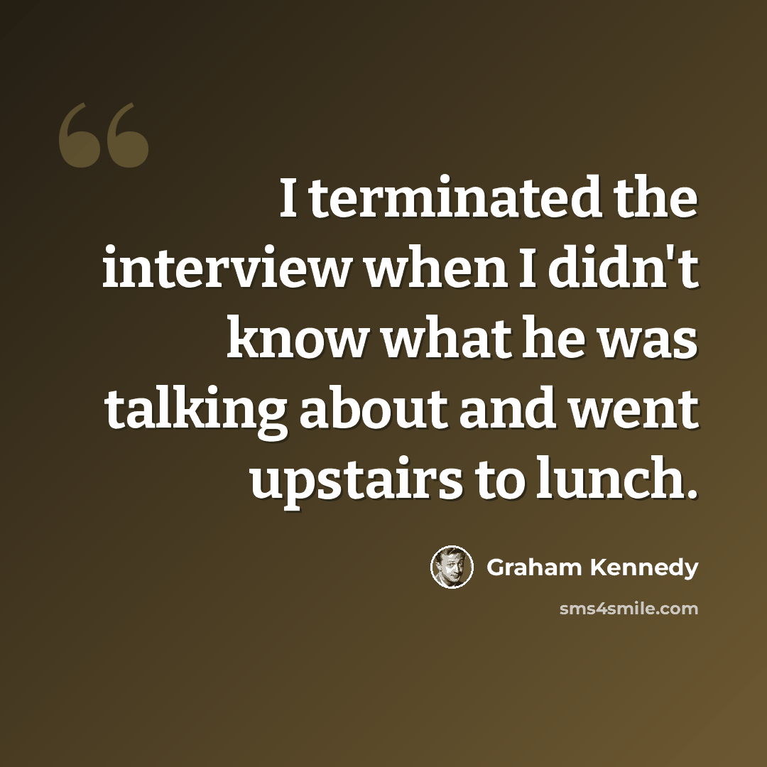 “I terminated the interview when I didn't know what he was talking about and went upstairs to lunch.” quote by Graham Kennedy