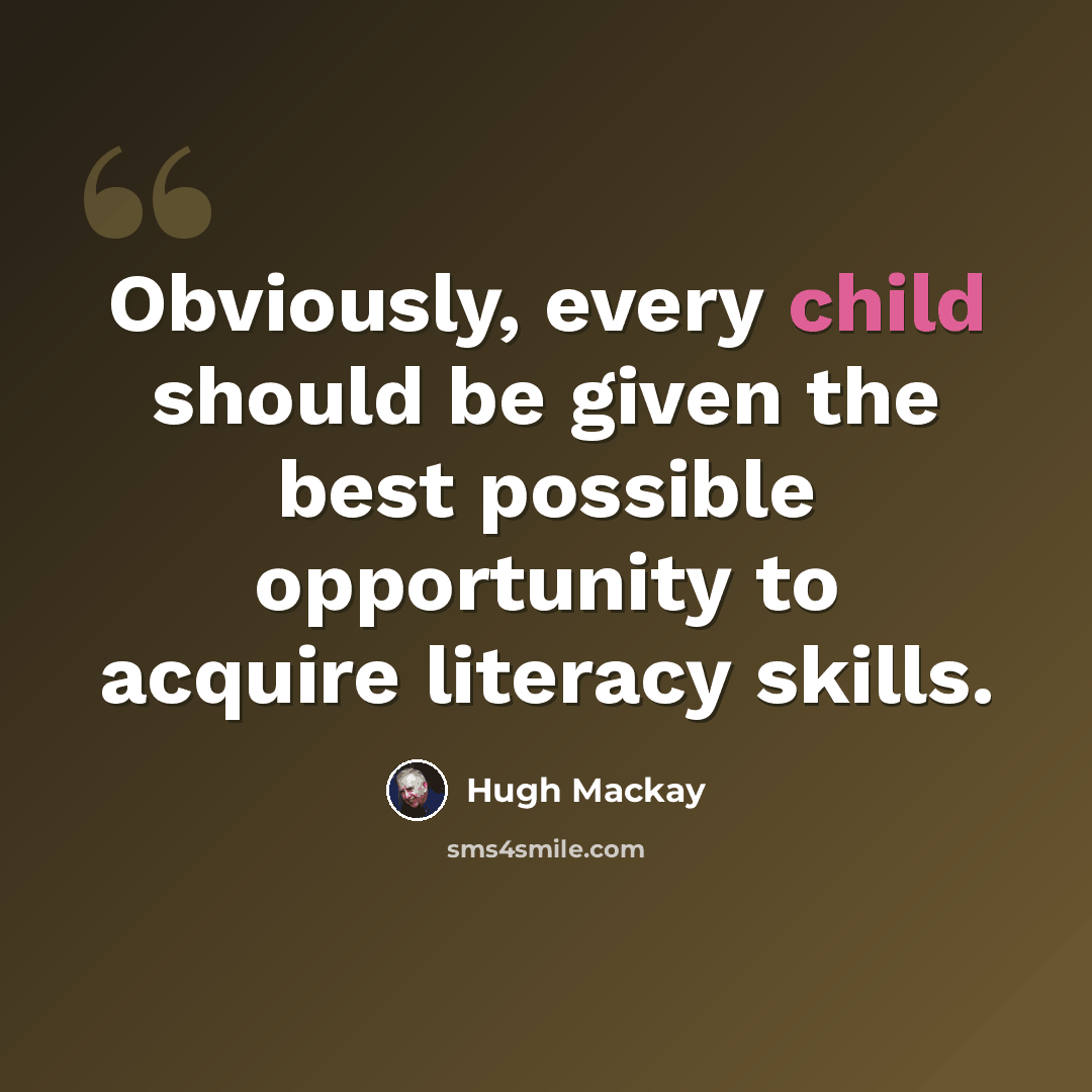 “Obviously, every child should be given the best possible opportunity to acquire literacy skills.” quote by Hugh Mackay