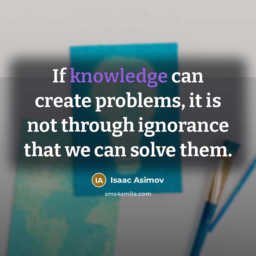 “If knowledge can create problems, it is not through ignorance that we can solve them.” quote by Isaac Asimov