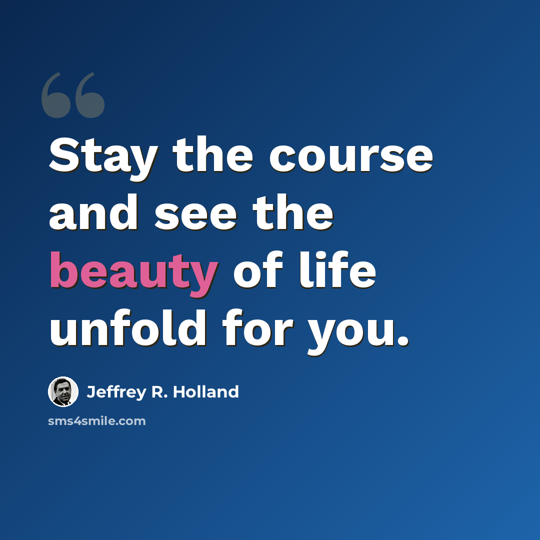 “Stay the course and see the beauty of life unfold for you.” quote by Jeffrey R. Holland