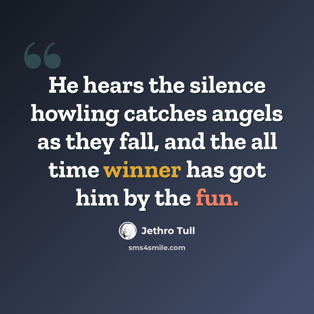 “He hears the silence howling catches angels as they fall, and the all time winner has got him by the fun.” quote by Jethro Tull