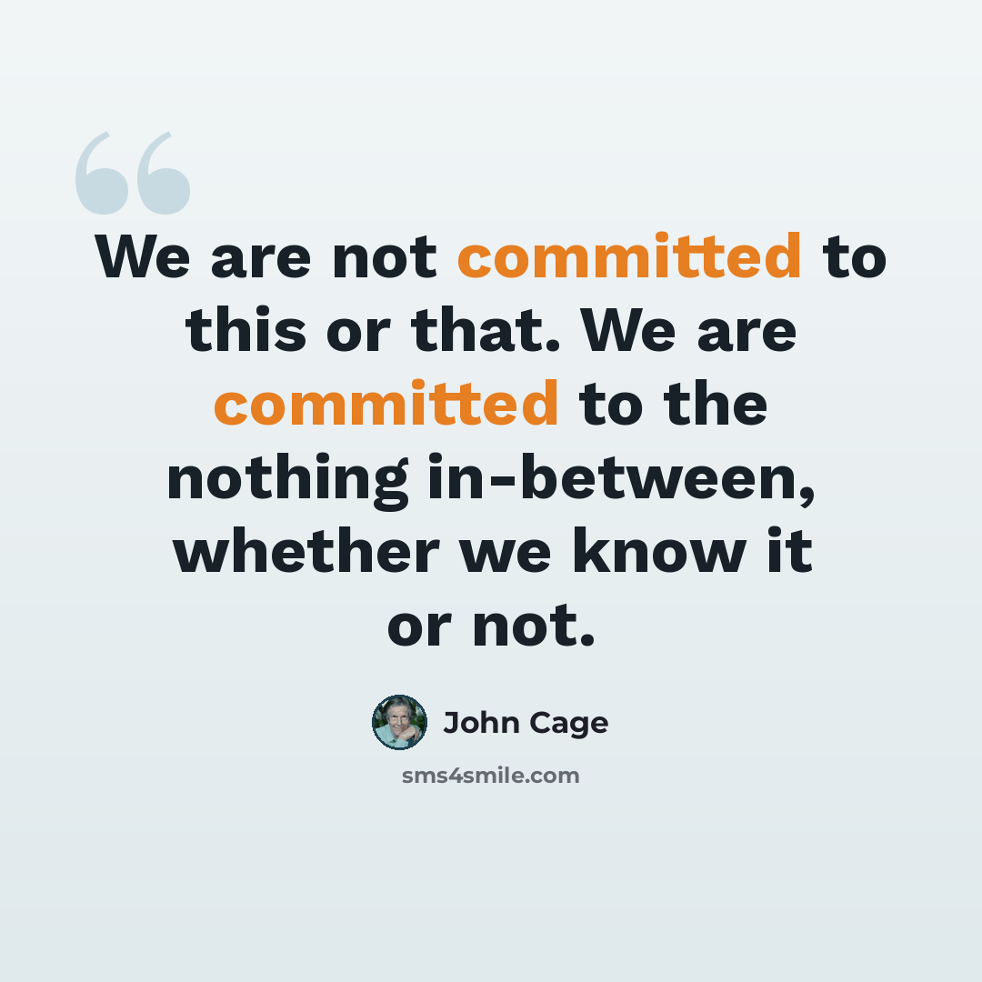 “We are not committed to this or that. We are committed to the nothing in-between, whether we know it or not.” quote by John Cage