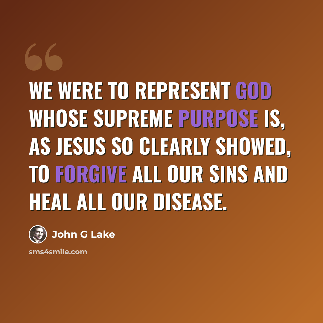 “We were to represent God whose supreme purpose is, as Jesus so clearly showed, to forgive all our sins and heal all our disease.” quote by John G Lake