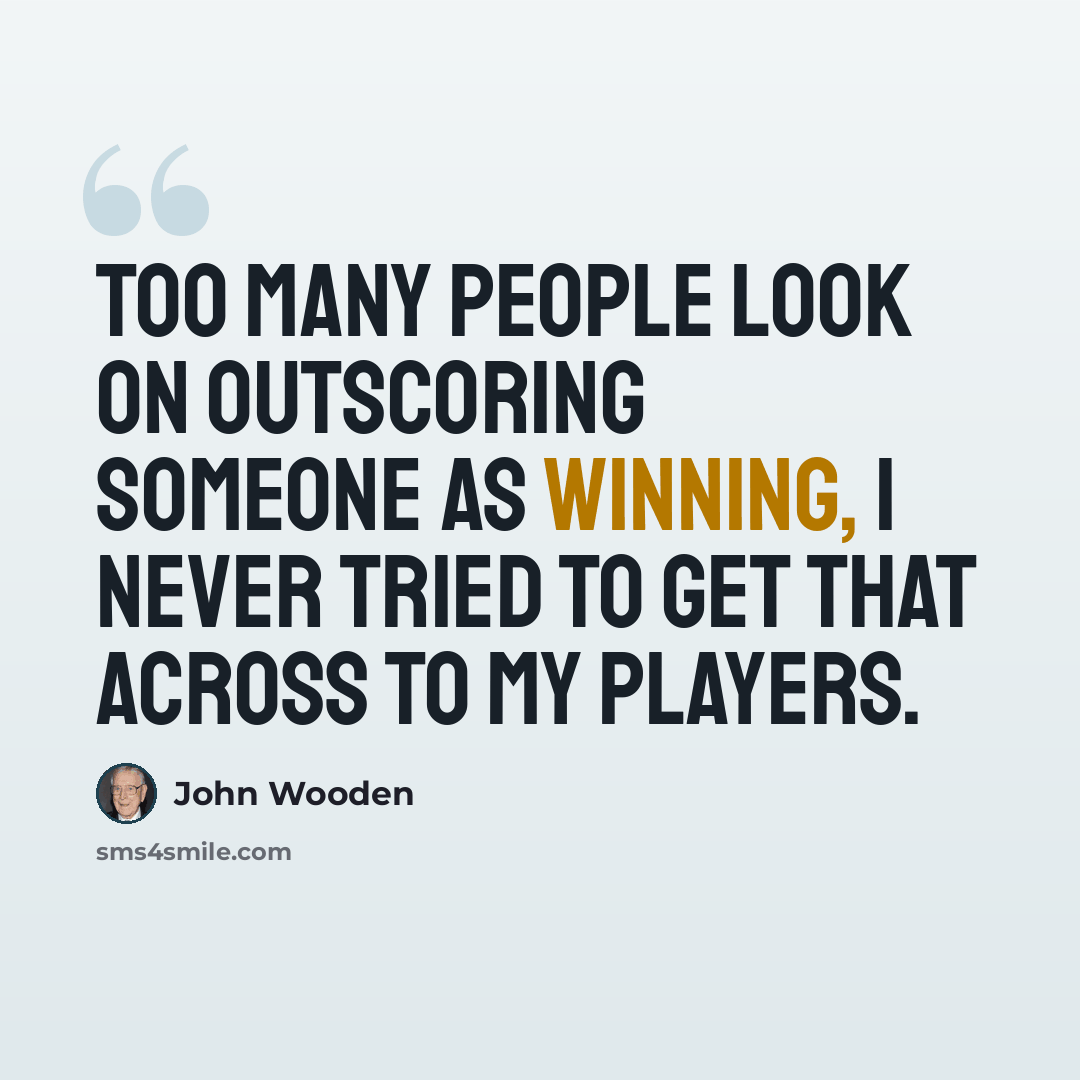 “Too many people look on outscoring someone as winning, I never tried to get that across to my players.” quote by John Wooden