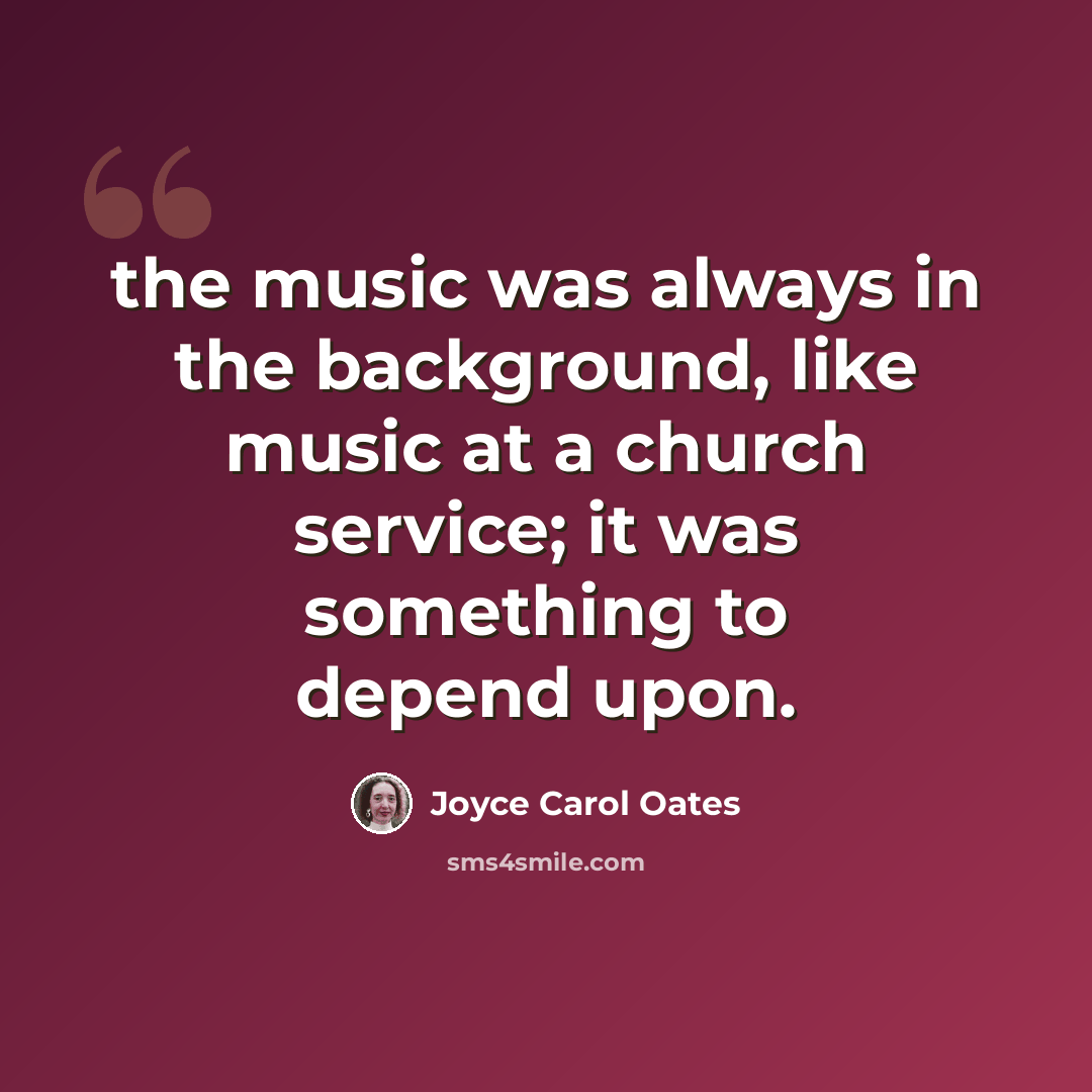 “the music was always in the background, like music at a church service; it was something to depend upon.” quote by Joyce Carol Oates