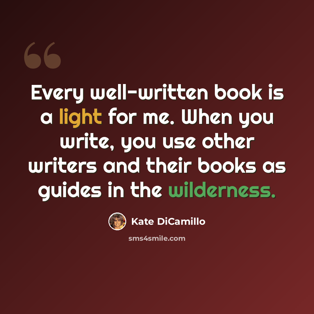 “Every well-written book is a light for me. When you write, you use other writers and their books as guides in the wilderness.” quote by Kate DiCamillo