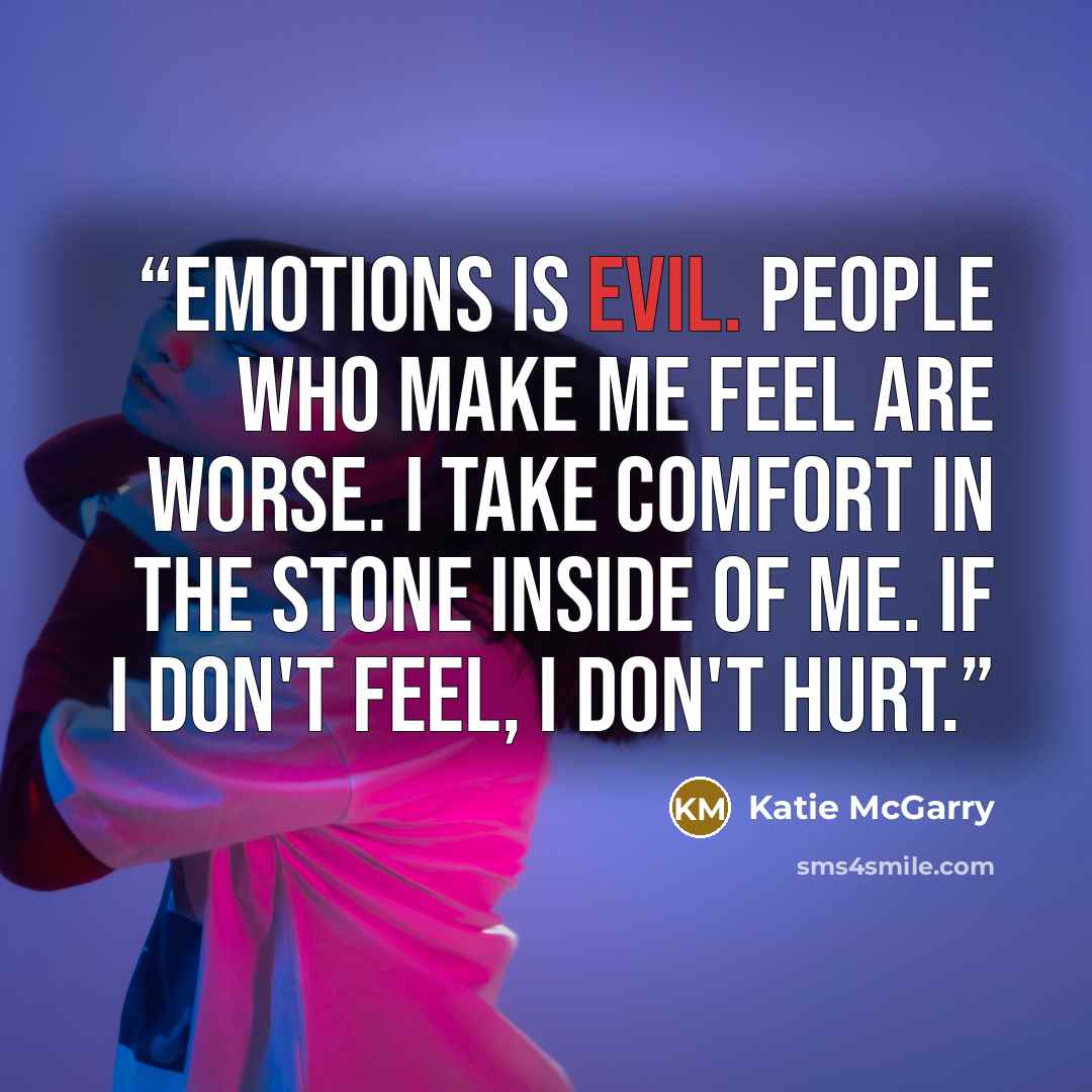 “Emotions is evil. People who make me feel are worse. I take comfort in the stone inside of me. If I don't feel, I don't hurt.” quote by Katie McGarry