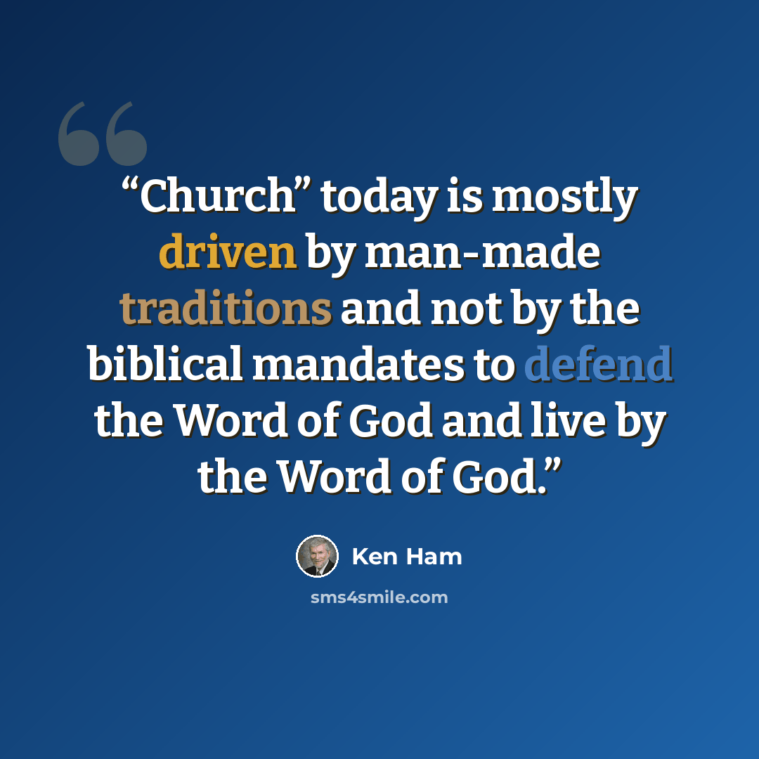 “Church” today is mostly driven by man-made traditions and not by the biblical mandates to defend the Word of God and live by the Word of God.” quote by Ken Ham