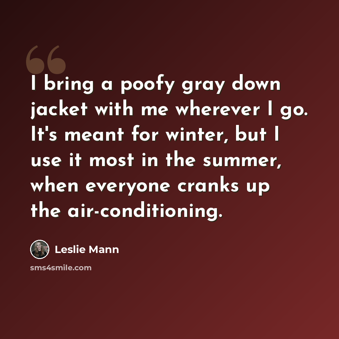 “I bring a poofy gray down jacket with me wherever I go. It's meant for winter, but I use it most in the summer, when everyone cranks up the air-conditioning.” quote by Leslie Mann