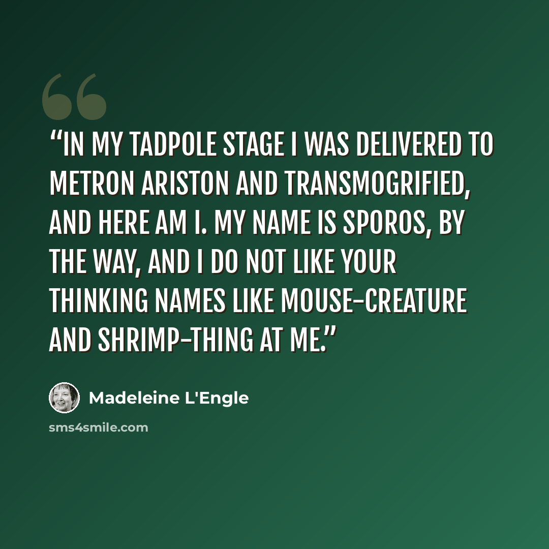 “In my tadpole stage I was delivered to Metron Ariston and transmogrified, and here am I. My name is Sporos, by the way, and I do not like your thinking names like mouse-creature and shrimp-thing at me.” quote by Madeleine L'Engle