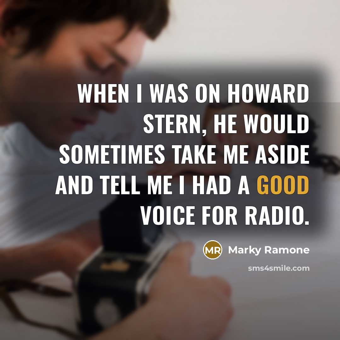 “When I was on Howard Stern, he would sometimes take me aside and tell me I had a good voice for radio.” quote by Marky Ramone