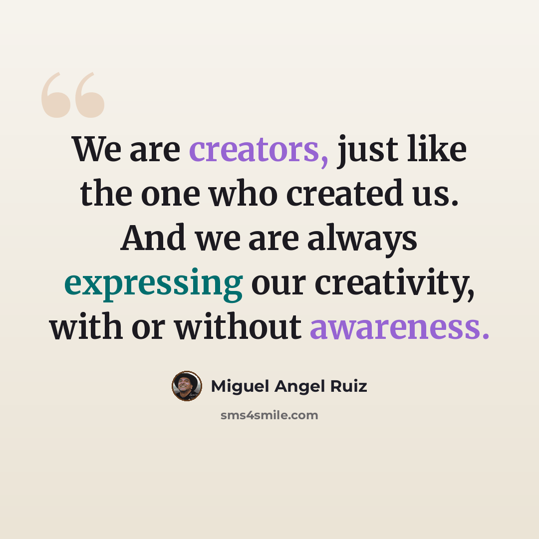 “We are creators, just like the one who created us. And we are always expressing our creativity, with or without awareness.” quote by Miguel Angel Ruiz