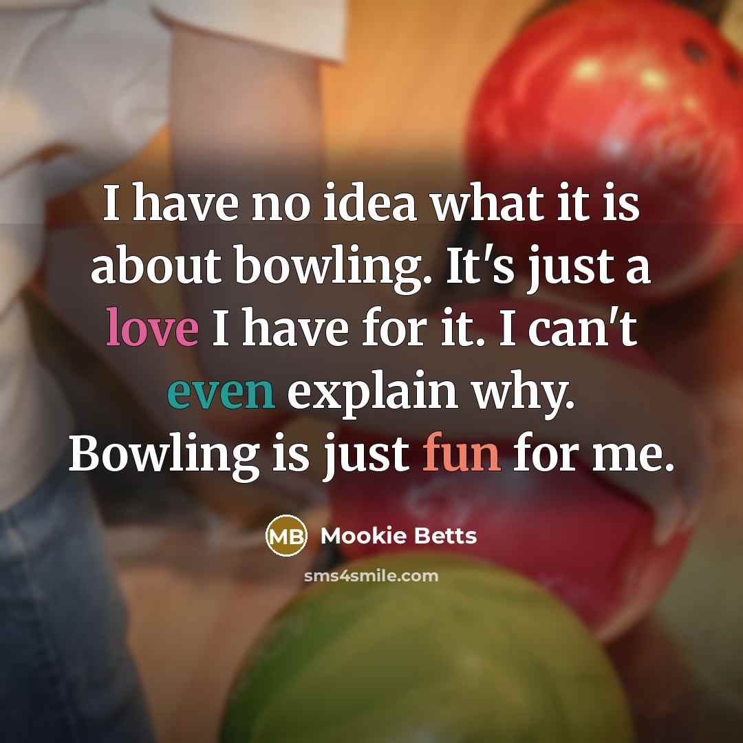 “I have no idea what it is about bowling. It's just a love I have for it. I can't even explain why. Bowling is just fun for me.” quote by Mookie Betts