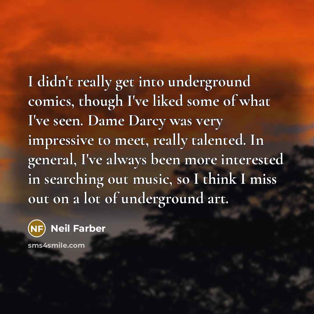 “I didn't really get into underground comics, though I've liked some of what I've seen. Dame Darcy was very impressive to meet, really talented. In general, I've always been more interested in searching out music, so I think I miss out on a lot of underground art.” quote by Neil Farber