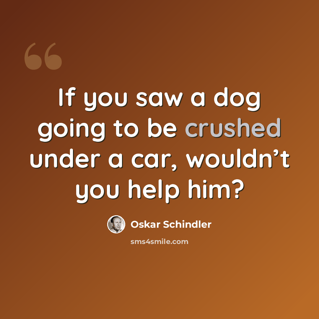 “If you saw a dog going to be crushed under a car, wouldn’t you help him?” quote by Oskar Schindler